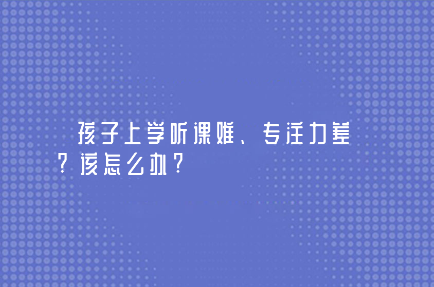 孩子上学听课难、专注力差?该怎么办?