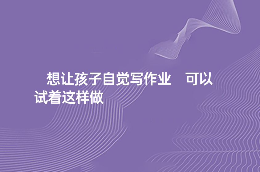 想讓孩子自覺寫作業(yè) 可以試著這樣做