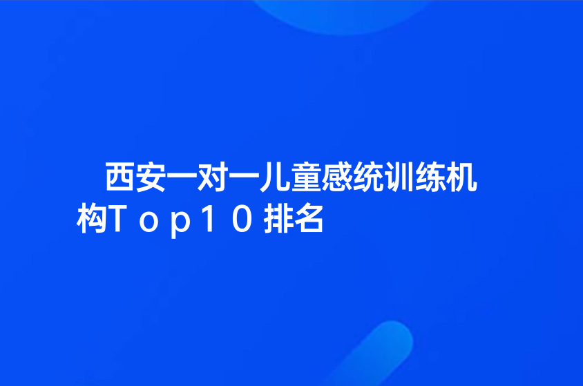 西安一對(duì)一兒童感統(tǒng)訓(xùn)練機(jī)構(gòu)Top10排名