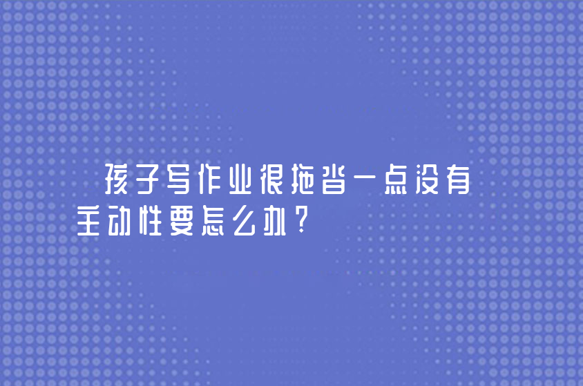 孩子寫作業(yè)很拖沓一點(diǎn)沒有主動(dòng)性要怎么辦?