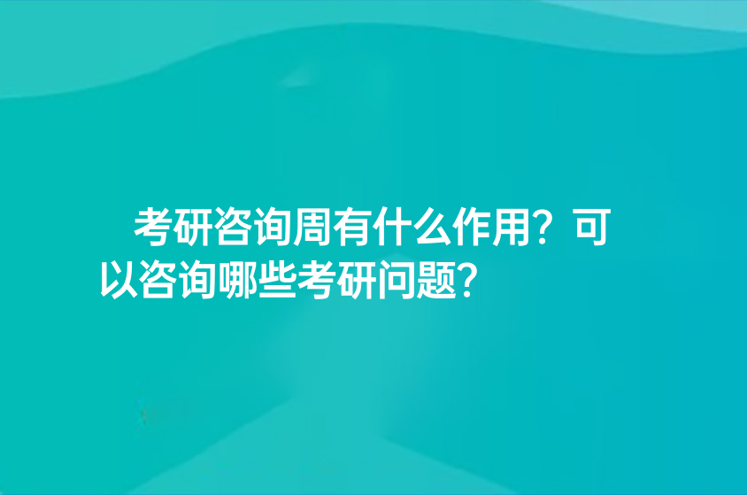 考研咨询周有什么作用？可以咨询哪些考研问题？