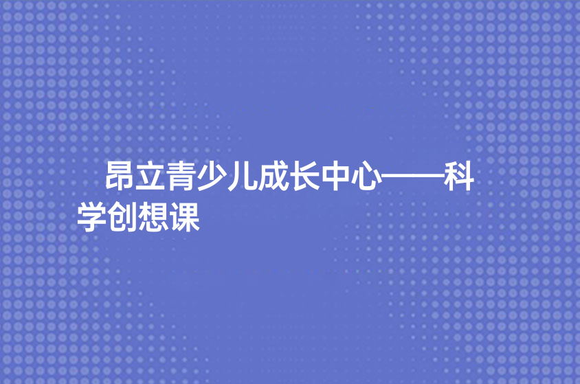 昂立青少兒成長(zhǎng)中心——科學(xué)創(chuàng)想課