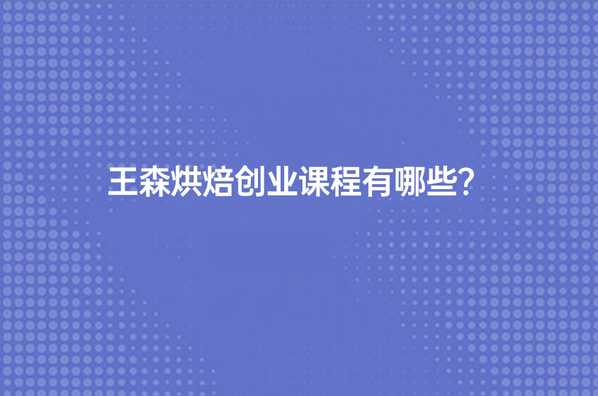 王森烘焙創(chuàng)業(yè)課程有哪些？