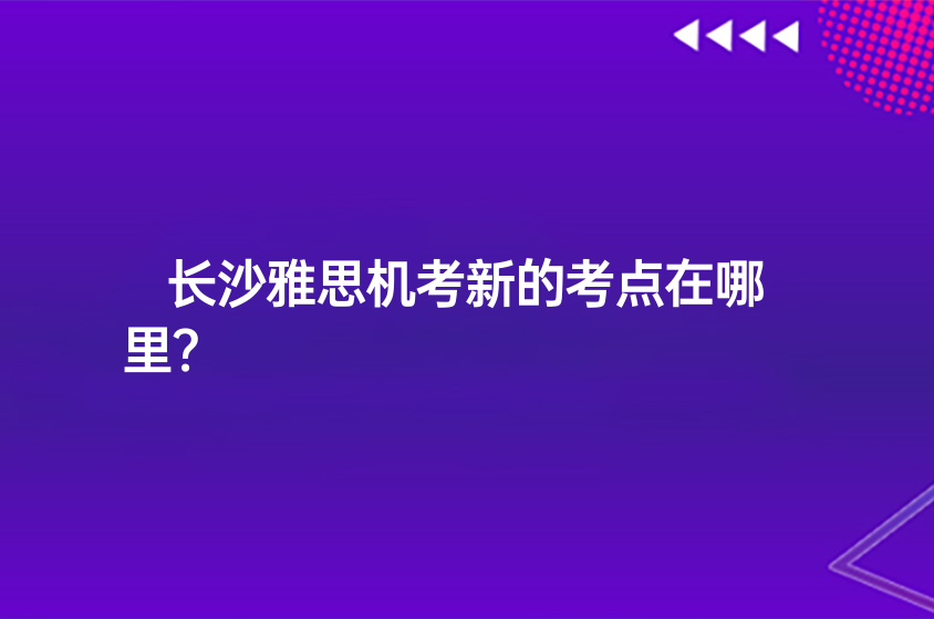 長沙雅思機(jī)考新的考點(diǎn)在哪里？