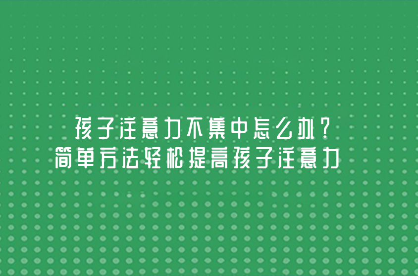 孩子注意力不集中怎么辦？簡單方法輕松提高孩子注意力