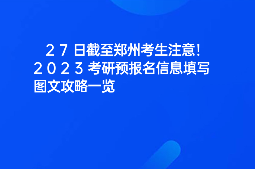 27日截至郑州考生注意！2023考研预报名信息填写图文攻略一览