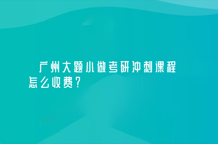 廣州大題小做考研沖刺課程怎么收費？