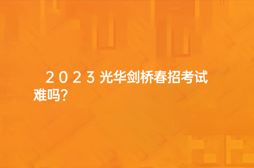 2023光華劍橋春招考試難嗎?