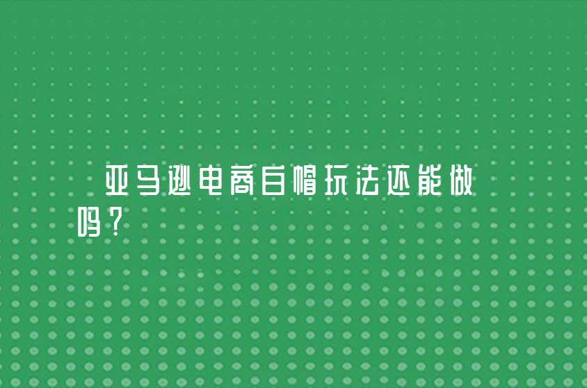 亚马逊电商白帽玩法还能做吗？