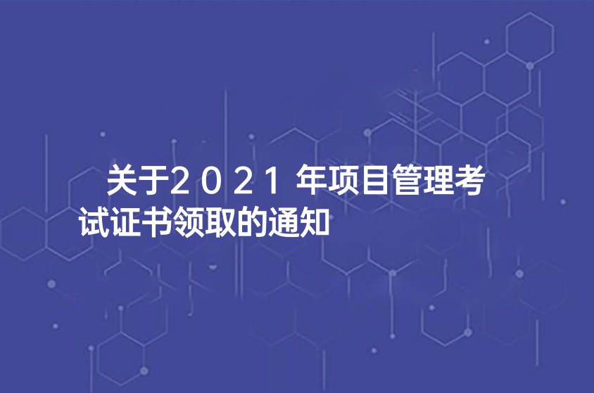 关于2021年项目管理考试证书领取的通知