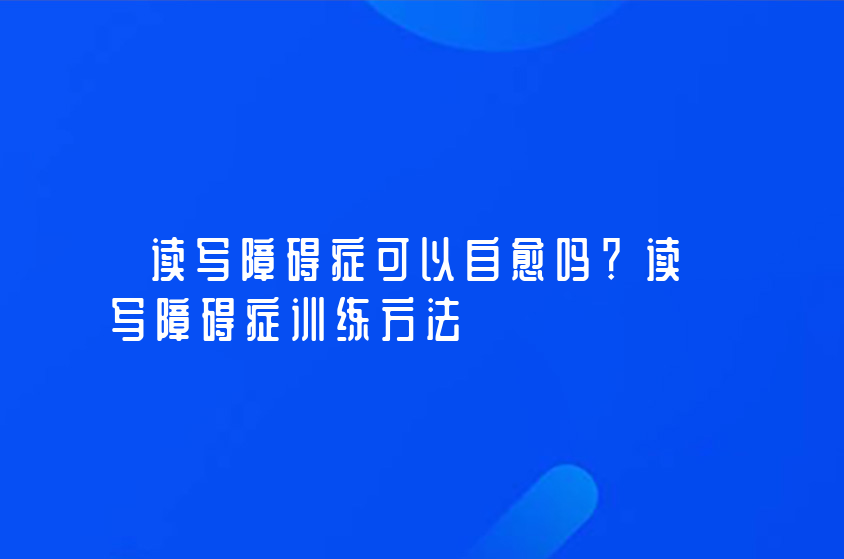 读写障碍症可以自愈吗？读写障碍症训练方法？