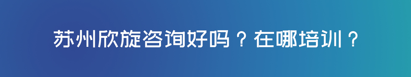 苏州欣旋咨询好吗？在哪培训？