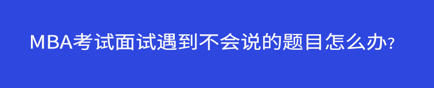 MBA考試面試遇到不會(huì)說(shuō)的題目怎么辦？