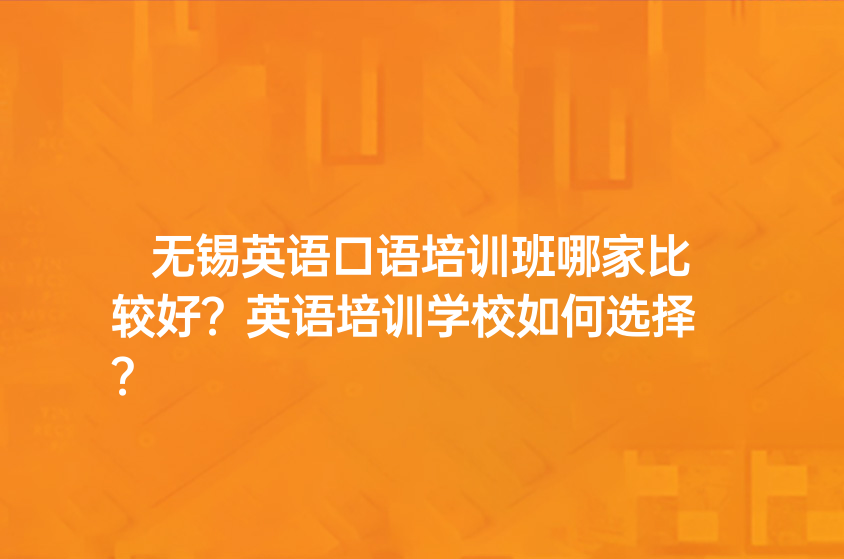 无锡英语口语培训班哪家比较好？英语培训学校如何选择？