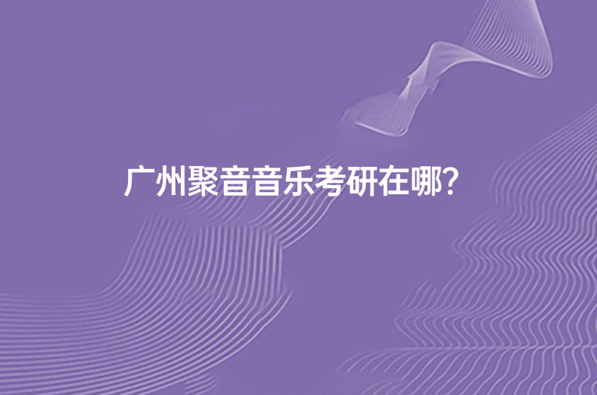 广州聚音音乐考研在哪？