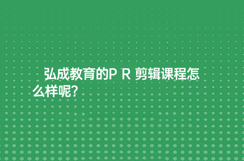 弘成教育pr剪輯培訓(xùn)課程怎么樣？