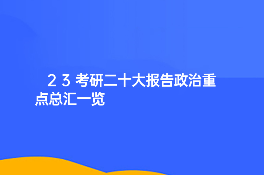 漳州聚创考研|23考研二十大报告政治重点总汇一览