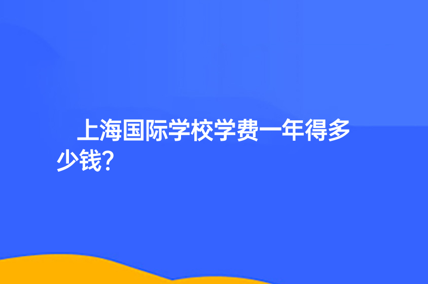 上海國(guó)際學(xué)校學(xué)費(fèi)一年得多少錢(qián)？