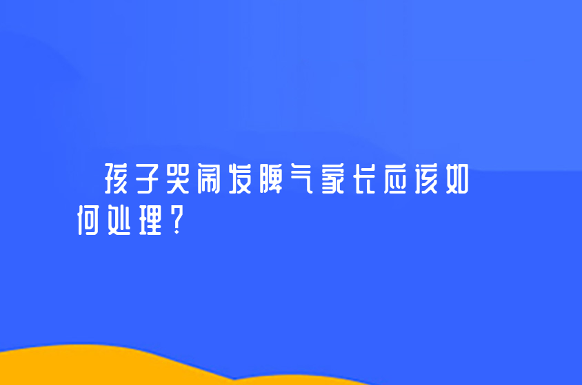 孩子哭鬧發(fā)脾氣家長應(yīng)該如何處理？