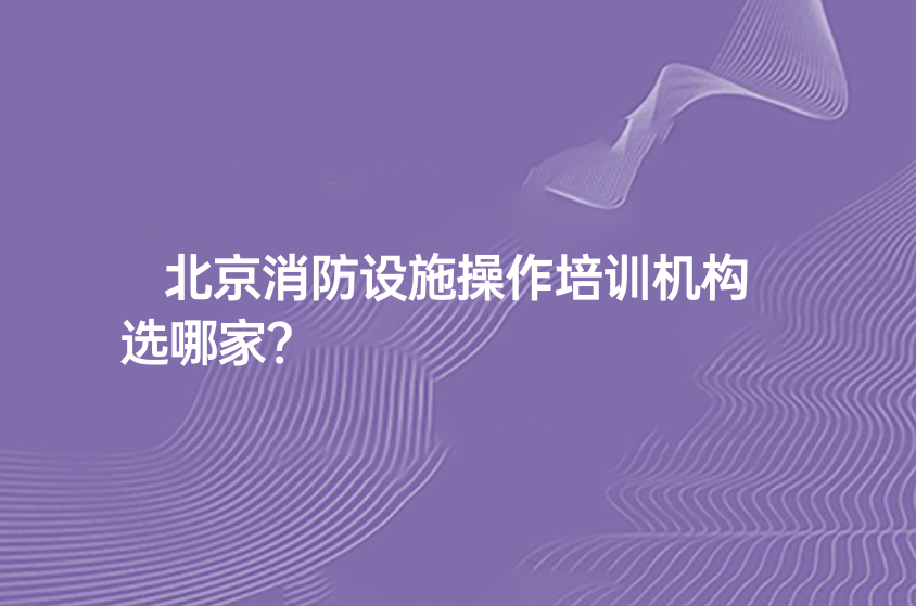 北京消防設(shè)施操作培訓(xùn)機(jī)構(gòu)選哪家？