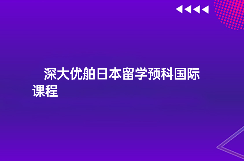 2022-2023年|深大优舶日本留学预科国际课程招生简章