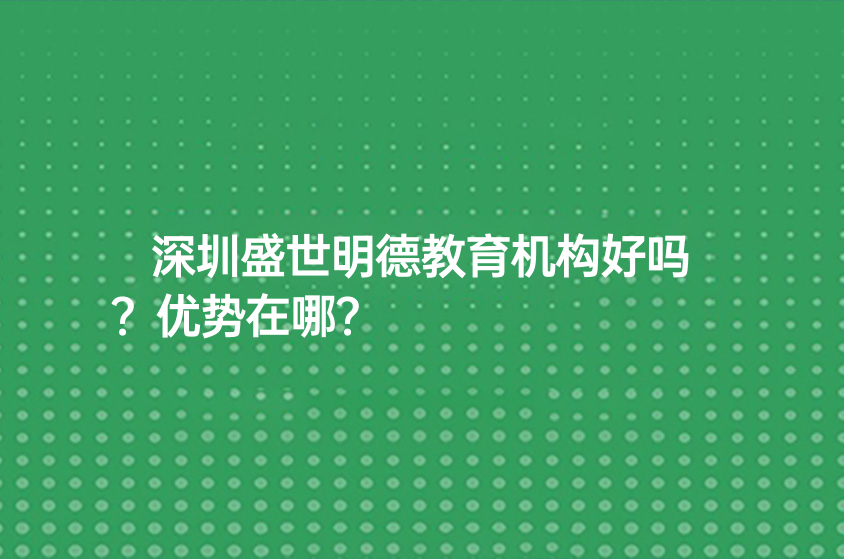 深圳盛世明德教育机构好吗？优势在哪？