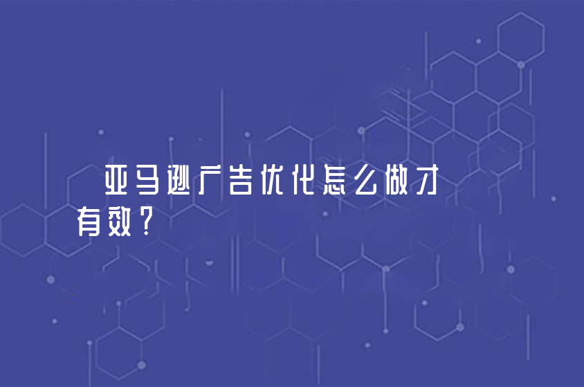 亞馬遜廣告優(yōu)化怎么做才有效？