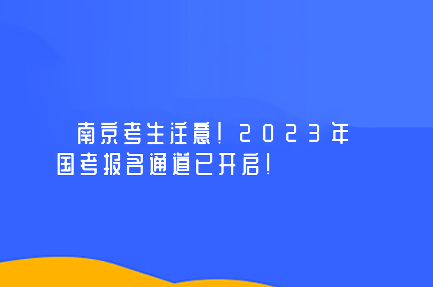 南京考生注意！2023年国考报名通道已开启！