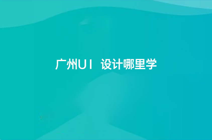 2022广州UI设计哪里学，最新名单新鲜出炉