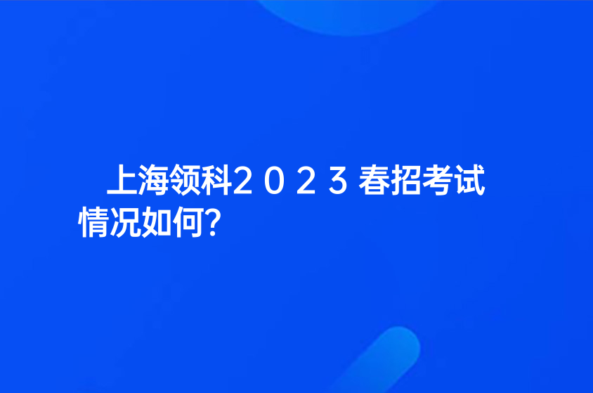 上海領(lǐng)科2023春招考試情況如何？