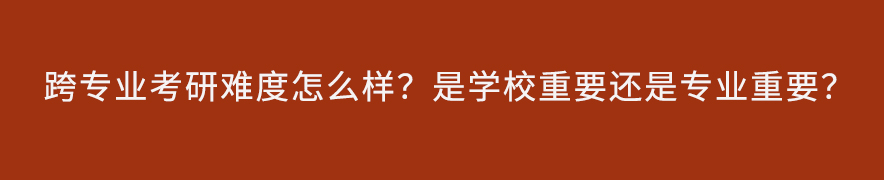 跨专业考研难度怎么样？是学校重要还是专业重要？