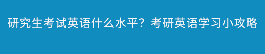 研究生考试英语什么水平？考研英语学习小攻略