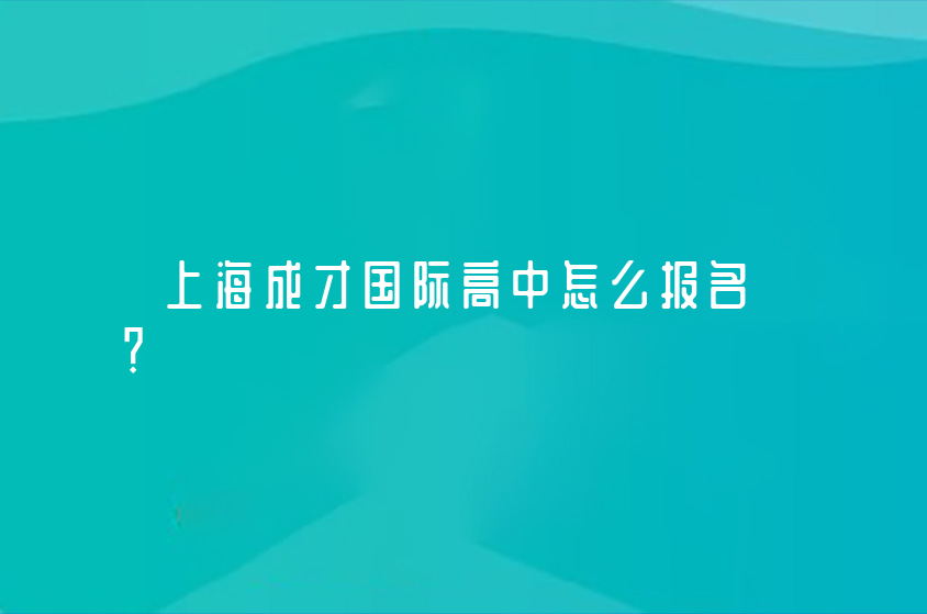 上海成才國際高中怎么報名？