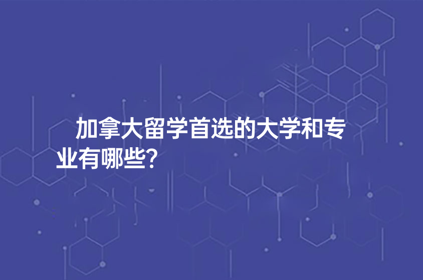 加拿大留學(xué)首選的大學(xué)和專業(yè)有哪些？