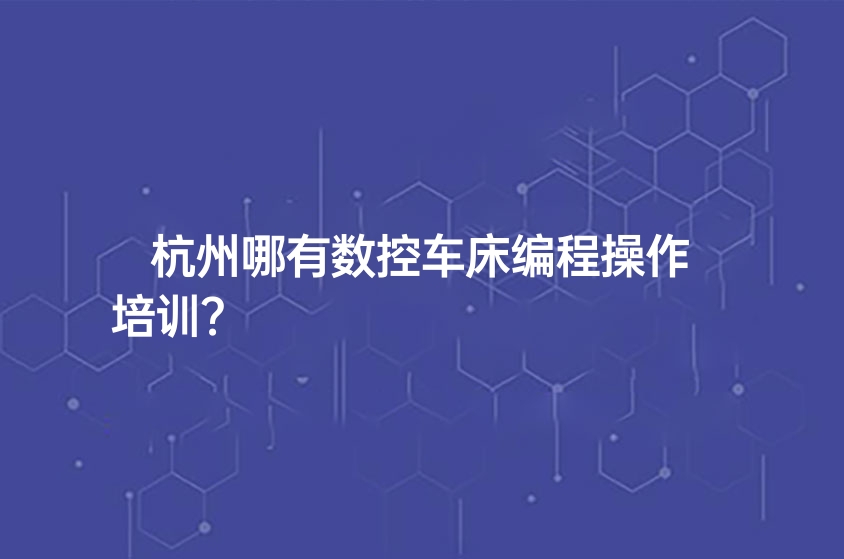 杭州哪有数控车床编程操作培训？