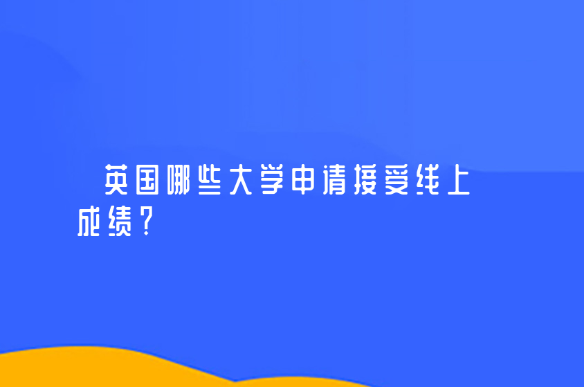 英國(guó)哪些大學(xué)申請(qǐng)接受線上成績(jī)？