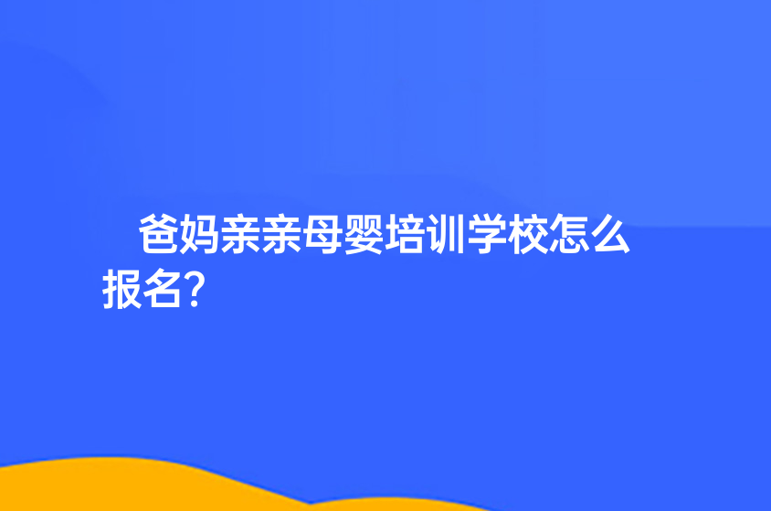 爸媽親親母嬰培訓學校怎么報名？