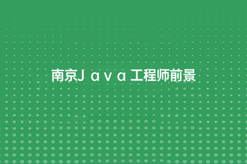 南京Java培训机构哪个比较好(Java工程师就业前景如何)