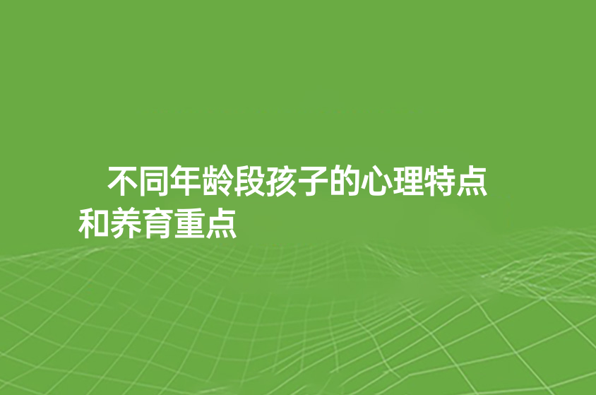 不同年齡段孩子的心理特點(diǎn)和養(yǎng)育重點(diǎn)