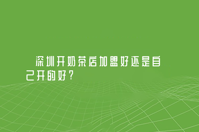 深圳開奶茶店加盟好還是自己開的好?