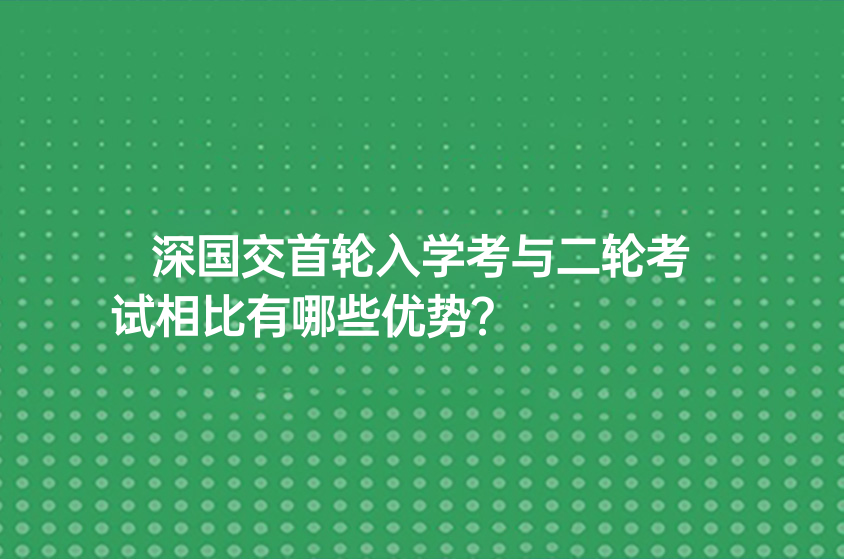 深國交首輪入學(xué)考與二輪考試相比有哪些優(yōu)勢(shì)？