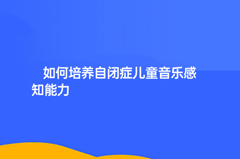 如何培養(yǎng)自閉癥兒童音樂感知能力？