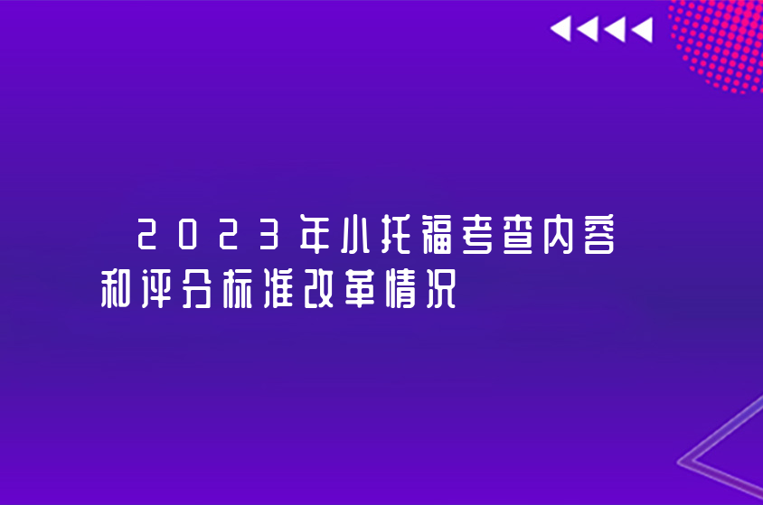 2023年小托福考查內(nèi)容和評分標(biāo)準(zhǔn)改革情況