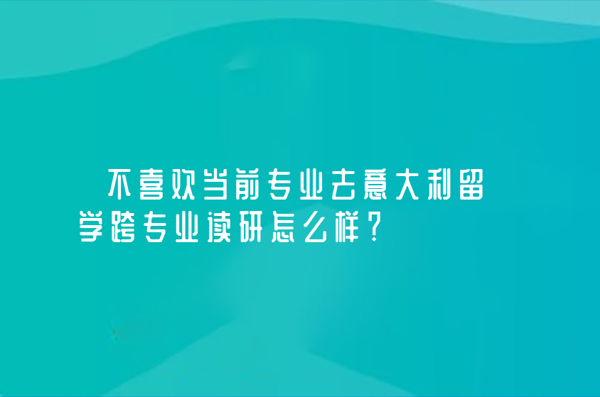 不喜欢当前专业去意大利留学跨专业读研怎么样？