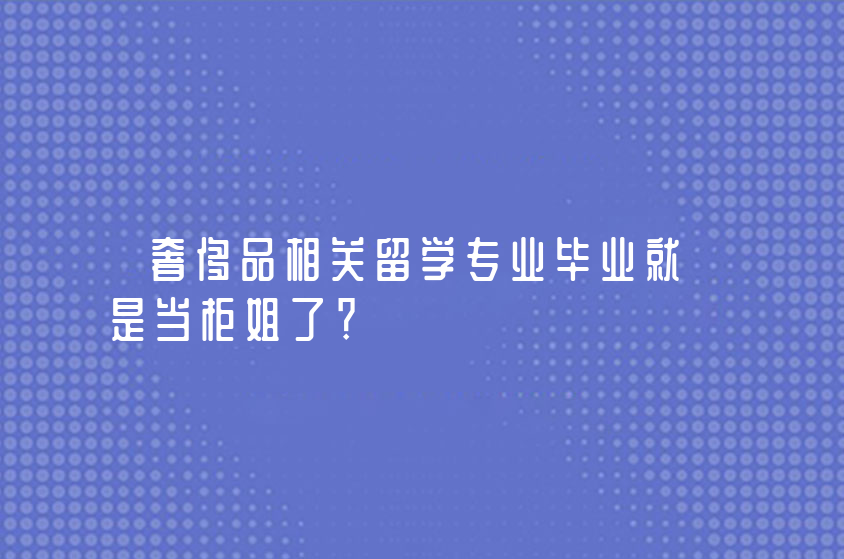 奢侈品相關(guān)留學專業(yè)畢業(yè)就是當柜姐了？