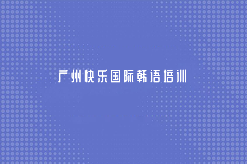 廣州快樂(lè)國(guó)際韓語(yǔ)培訓(xùn)怎么樣（學(xué)習(xí)韓語(yǔ)有什么好處？）