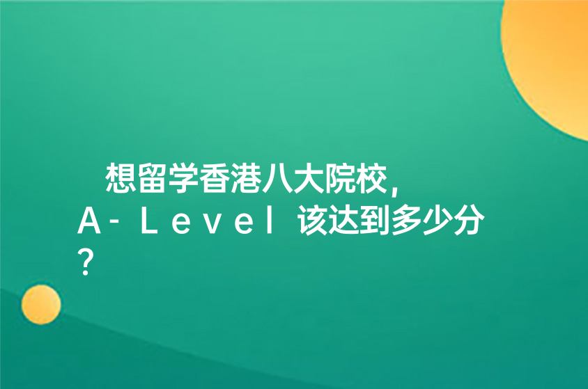 想留学香港八大院校，A-Level该达到多少分？