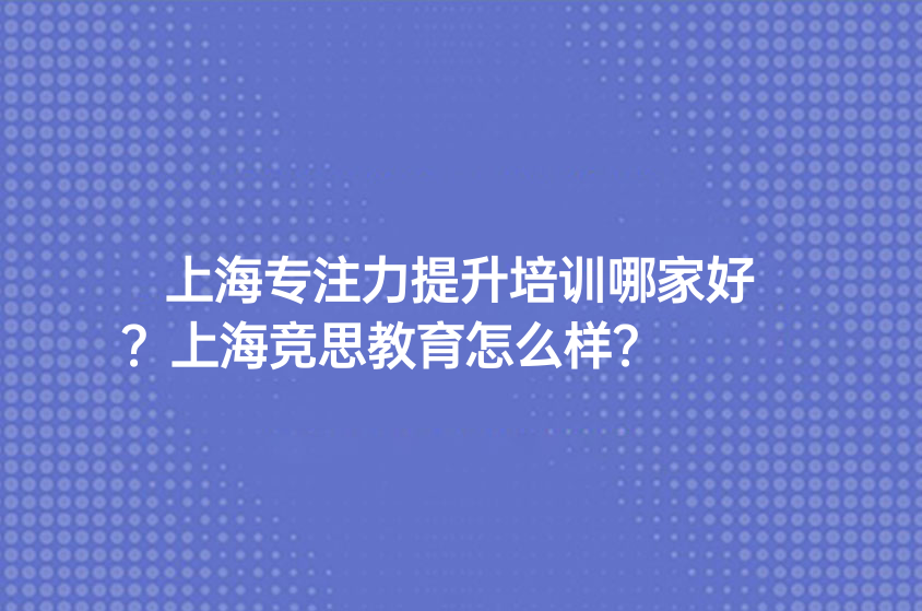 上海专注力提升培训哪家好？上海竞思教育怎么样 ？