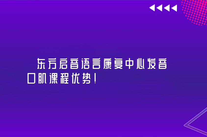 重庆东方启音言语康复中心发音口肌课程优势？