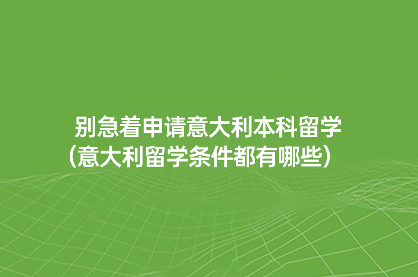 別急著申請(qǐng)意大利本科留學(xué)（意大利留學(xué)條件都有哪些）